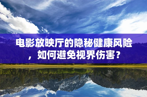 电影放映厅的隐秘健康风险，如何避免视界伤害？