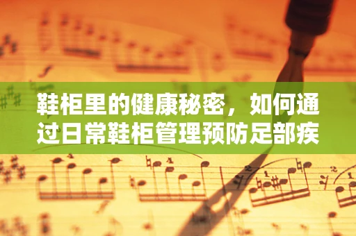 鞋柜里的健康秘密，如何通过日常鞋柜管理预防足部疾病？