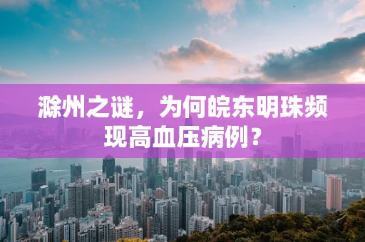 滁州之谜，为何皖东明珠频现高血压病例？