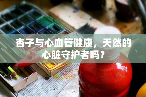 杏子与心血管健康，天然的心脏守护者吗？