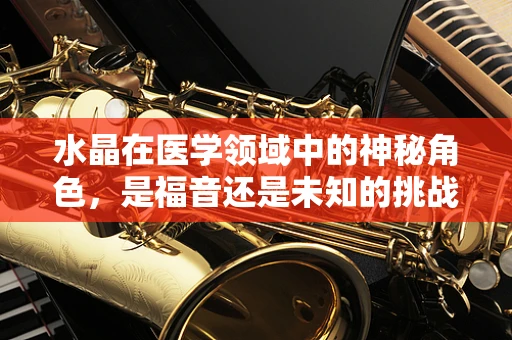 水晶在医学领域中的神秘角色，是福音还是未知的挑战？