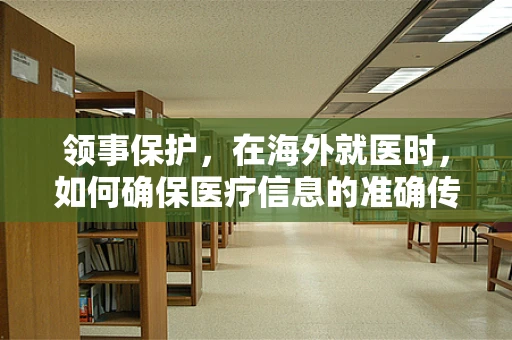 领事保护，在海外就医时，如何确保医疗信息的准确传递？