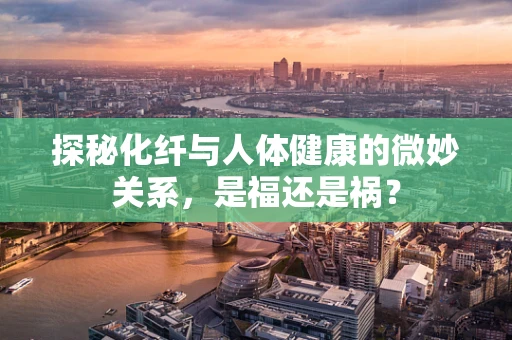 探秘化纤与人体健康的微妙关系，是福还是祸？
