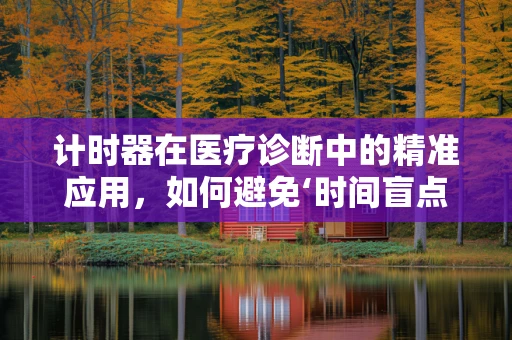 计时器在医疗诊断中的精准应用，如何避免‘时间盲点’？