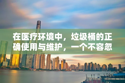 在医疗环境中，垃圾桶的正确使用与维护，一个不容忽视的细节？