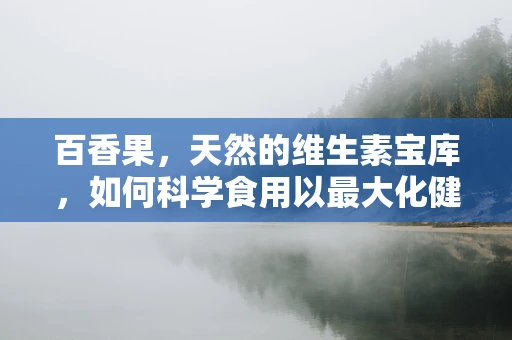 百香果，天然的维生素宝库，如何科学食用以最大化健康效益？