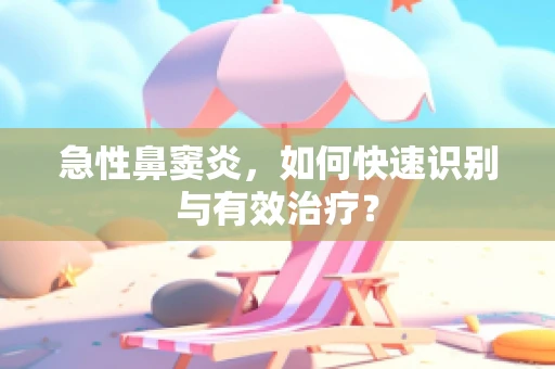 急性鼻窦炎，如何快速识别与有效治疗？
