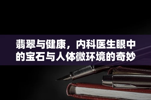 翡翠与健康，内科医生眼中的宝石与人体微环境的奇妙联系
