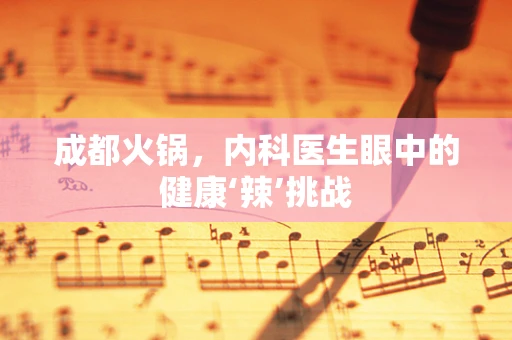 成都火锅，内科医生眼中的健康‘辣’挑战