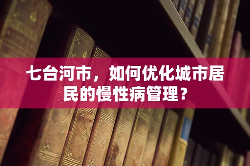 七台河市，如何优化城市居民的慢性病管理？