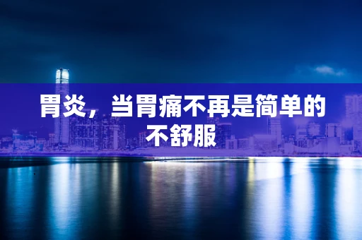 胃炎，当胃痛不再是简单的不舒服