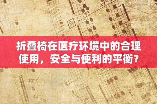 折叠椅在医疗环境中的合理使用，安全与便利的平衡？