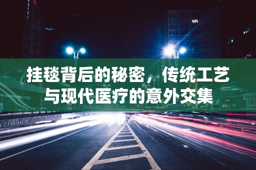 挂毯背后的秘密，传统工艺与现代医疗的意外交集