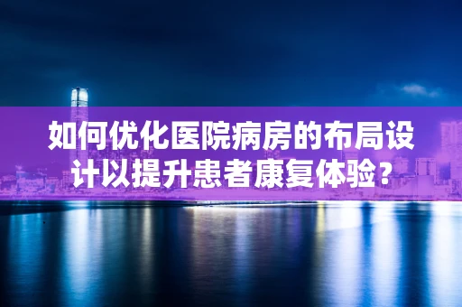 如何优化医院病房的布局设计以提升患者康复体验？