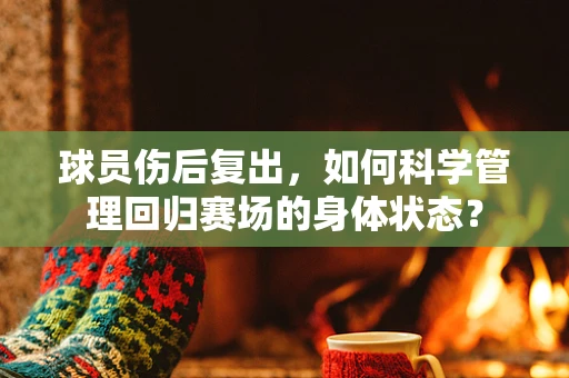 球员伤后复出，如何科学管理回归赛场的身体状态？