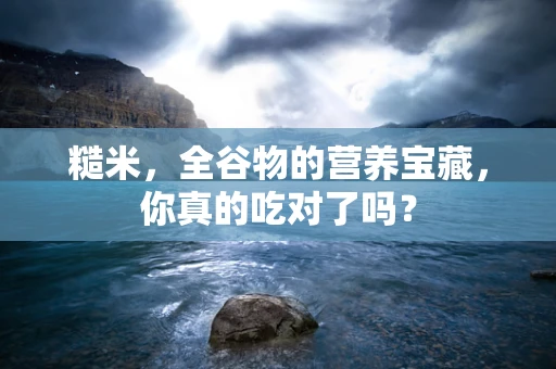 糙米，全谷物的营养宝藏，你真的吃对了吗？