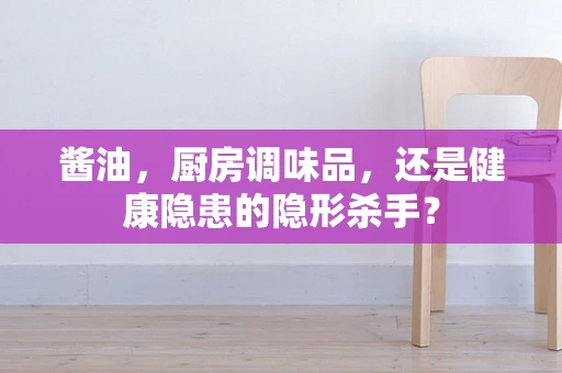 酱油，厨房调味品，还是健康隐患的隐形杀手？