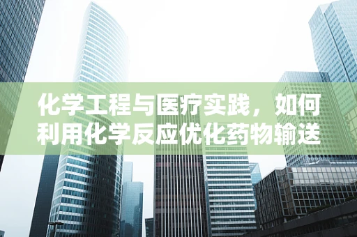 化学工程与医疗实践，如何利用化学反应优化药物输送？