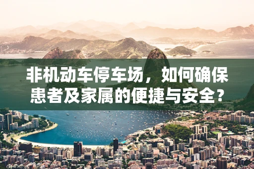 非机动车停车场，如何确保患者及家属的便捷与安全？
