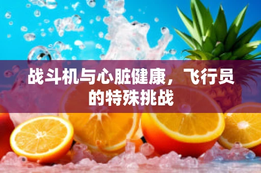 战斗机与心脏健康，飞行员的特殊挑战