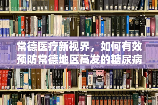 常德医疗新视界，如何有效预防常德地区高发的糖尿病并发症？