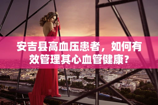 安吉县高血压患者，如何有效管理其心血管健康？