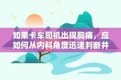 如果卡车司机出现胸痛，应如何从内科角度迅速判断并处理？