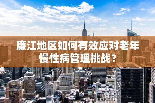 廉江地区如何有效应对老年慢性病管理挑战？