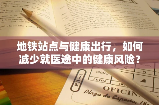 地铁站点与健康出行，如何减少就医途中的健康风险？