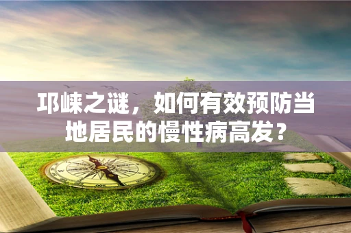 邛崃之谜，如何有效预防当地居民的慢性病高发？