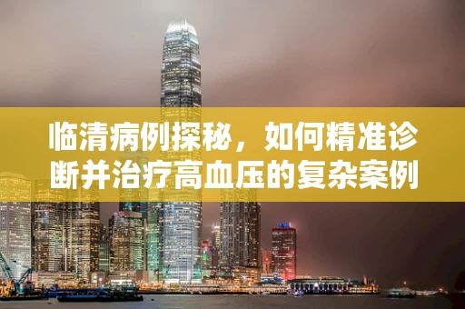 临清病例探秘，如何精准诊断并治疗高血压的复杂案例？