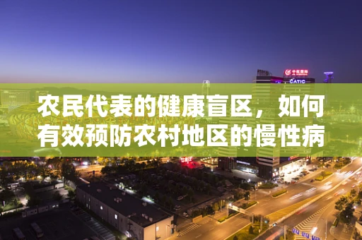 农民代表的健康盲区，如何有效预防农村地区的慢性病？