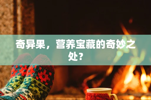 奇异果，营养宝藏的奇妙之处？