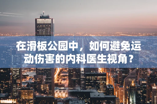 在滑板公园中，如何避免运动伤害的内科医生视角？