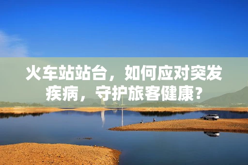 火车站站台，如何应对突发疾病，守护旅客健康？
