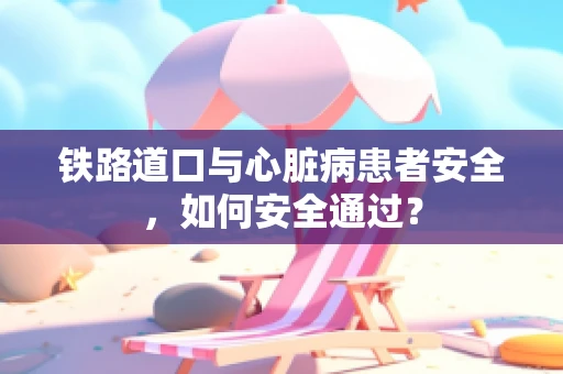 铁路道口与心脏病患者安全，如何安全通过？
