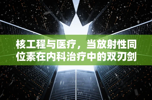核工程与医疗，当放射性同位素在内科治疗中的双刃剑