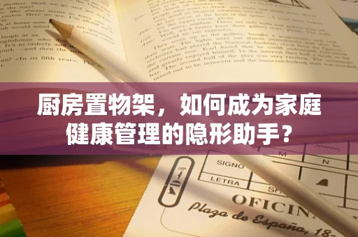 厨房置物架，如何成为家庭健康管理的隐形助手？