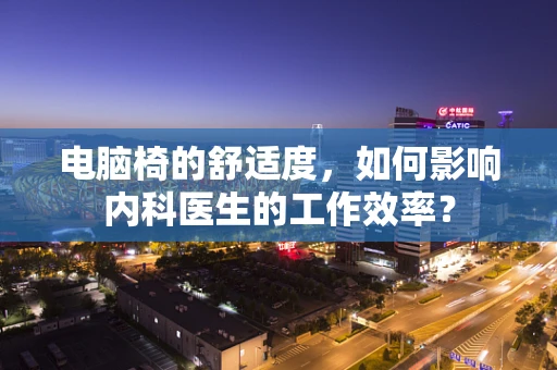 电脑椅的舒适度，如何影响内科医生的工作效率？