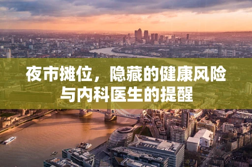 夜市摊位，隐藏的健康风险与内科医生的提醒