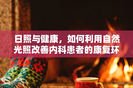 日照与健康，如何利用自然光照改善内科患者的康复环境？