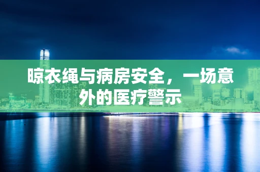 晾衣绳与病房安全，一场意外的医疗警示