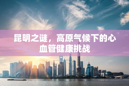 昆明之谜，高原气候下的心血管健康挑战
