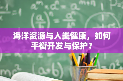 海洋资源与人类健康，如何平衡开发与保护？