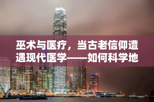 巫术与医疗，当古老信仰遭遇现代医学——如何科学地看待巫师治疗？