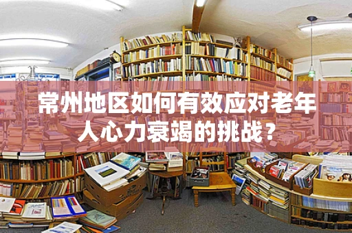 常州地区如何有效应对老年人心力衰竭的挑战？