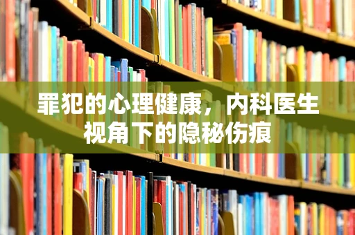 罪犯的心理健康，内科医生视角下的隐秘伤痕