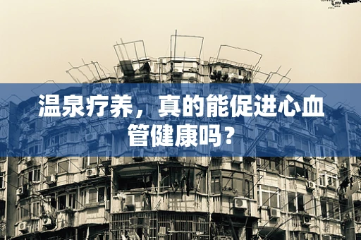 温泉疗养，真的能促进心血管健康吗？