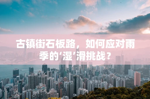 古镇街石板路，如何应对雨季的‘湿’滑挑战？