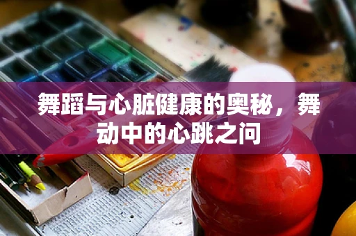 舞蹈与心脏健康的奥秘，舞动中的心跳之问